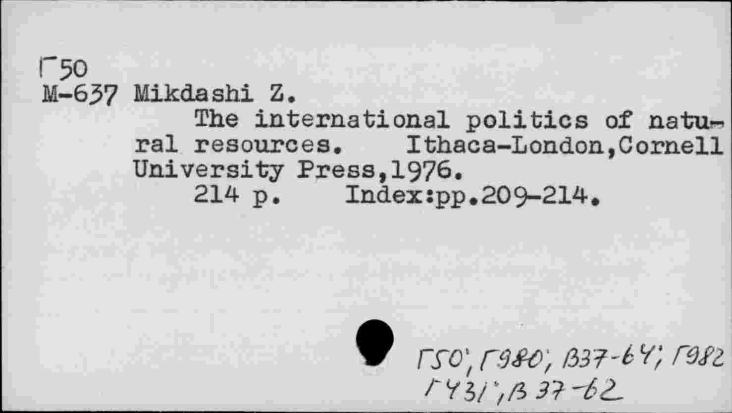 ﻿i'5o
M-637 Mikdashi Z.
The international politics of natural resources. Ithaca-London,Cornell University Press,1976.
214 p.	Index:pp.209-214.
rsw, rwy, ren 33'62,